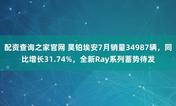 配资查询之家官网 昊铂埃安7月销量34987辆，同比增长31.74%，全新Ray系列蓄势待发