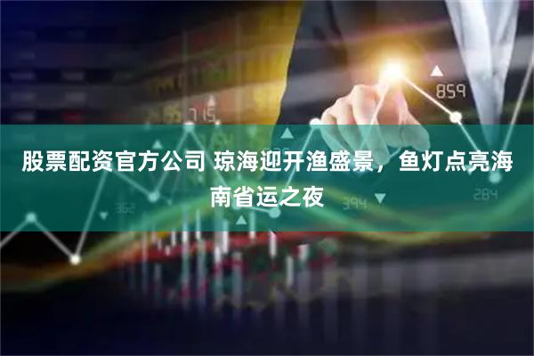 股票配资官方公司 琼海迎开渔盛景，鱼灯点亮海南省运之夜