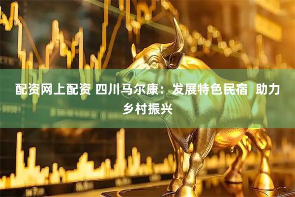配资网上配资 四川马尔康：发展特色民宿  助力乡村振兴