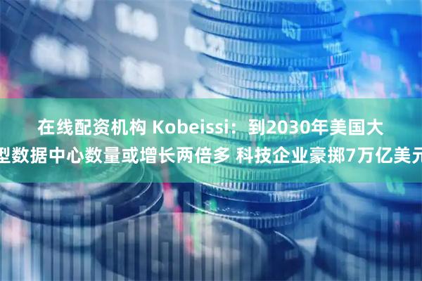 在线配资机构 Kobeissi：到2030年美国大型数据中心数量或增长两倍多 科技企业豪掷7万亿美元
